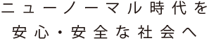 ニューノーマル時代を安心・安全な社会へ