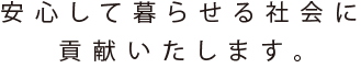 安心して暮らせる社会に貢献いたします。